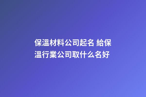 保溫材料公司起名 給保溫行業公司取什么名好-第1張-公司起名-玄機派